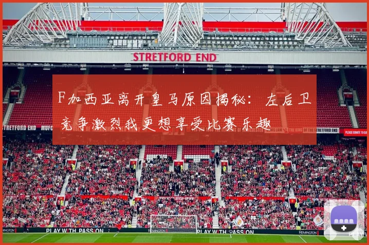 F加西亚离开皇马原因揭秘：左后卫竞争激烈我更想享受比赛乐趣