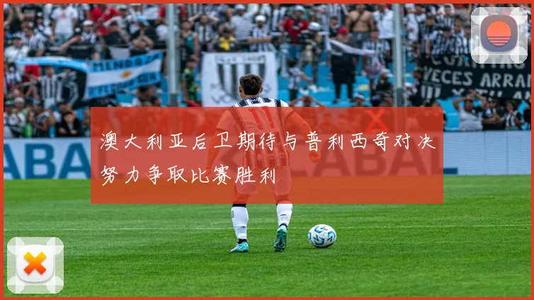 澳大利亚后卫期待与普利西奇对决努力争取比赛胜利