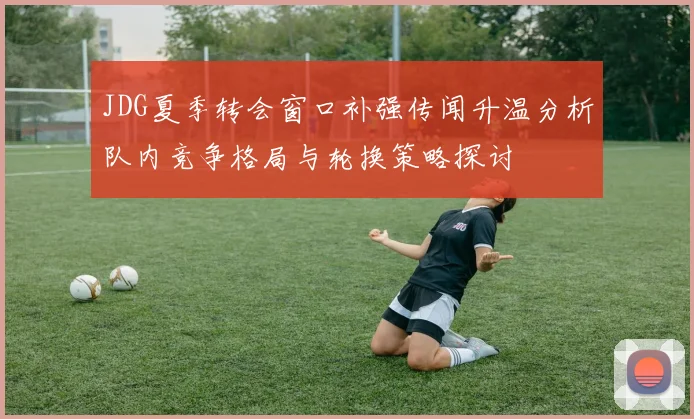 JDG夏季转会窗口补强传闻升温分析队内竞争格局与轮换策略探讨
