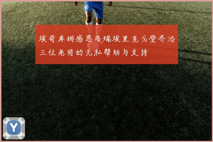 埃奇库姆感恩洛瑞埃里克戈登乔治三位老将的无私帮助与支持