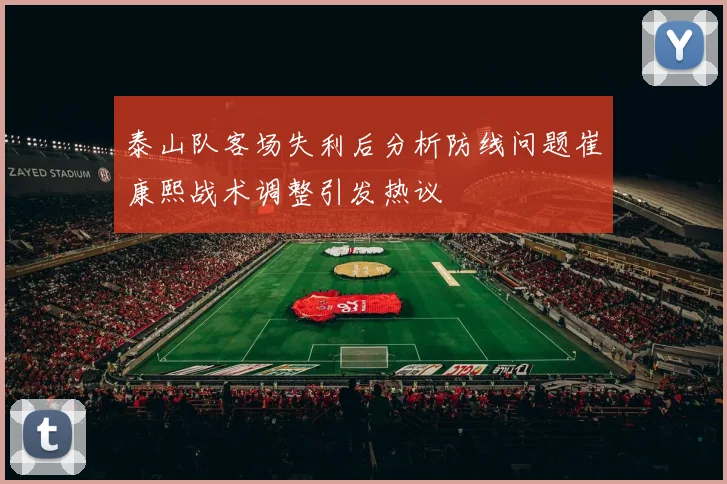 泰山队客场失利后分析防线问题崔康熙战术调整引发热议