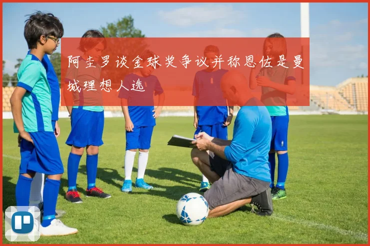 阿圭罗谈金球奖争议并称恩佐是曼城理想人选